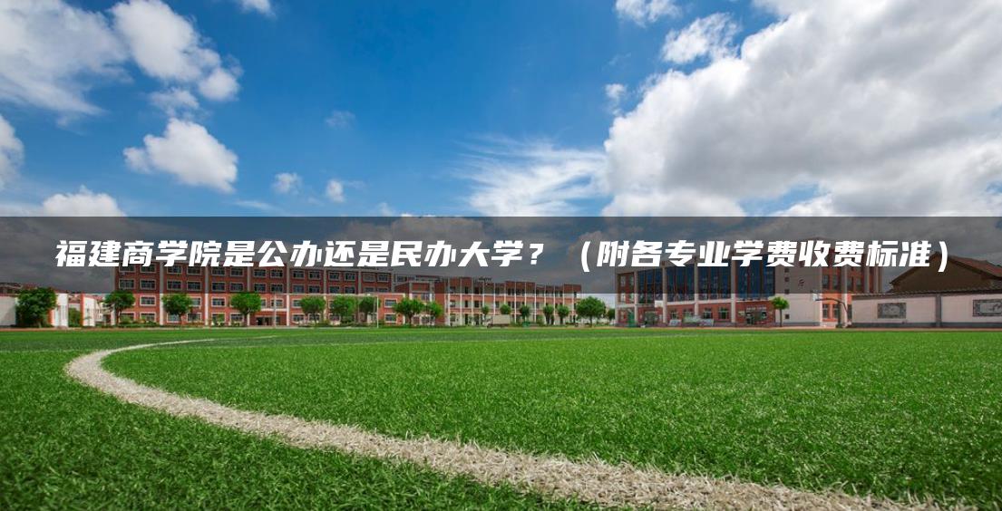 福建商學院是公辦還是民辦大學？（附各專業(yè)學費收費標準）