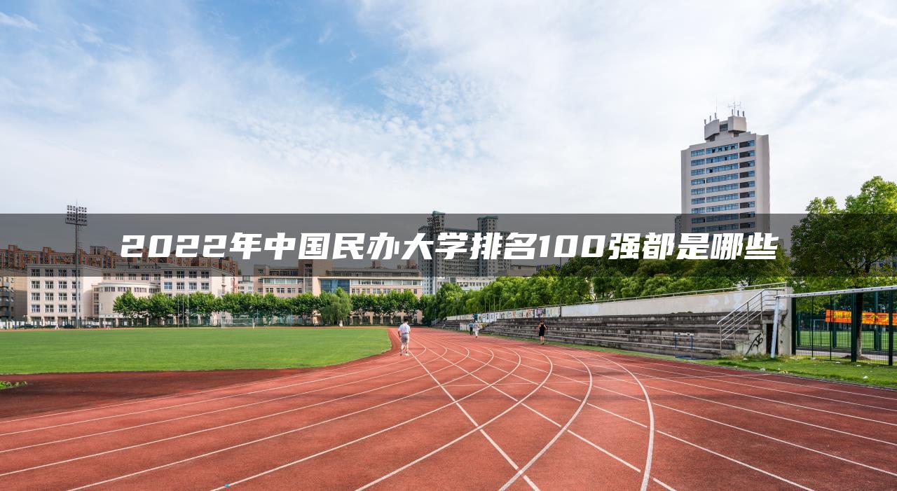 2022年中國民辦大學排名100強都是哪些